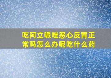 吃阿立哌唑恶心反胃正常吗怎么办呢吃什么药