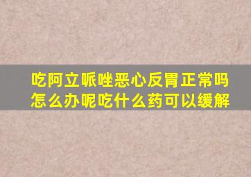 吃阿立哌唑恶心反胃正常吗怎么办呢吃什么药可以缓解