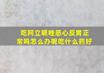 吃阿立哌唑恶心反胃正常吗怎么办呢吃什么药好