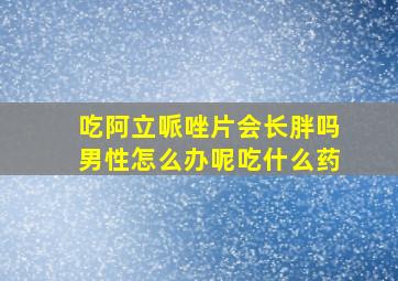 吃阿立哌唑片会长胖吗男性怎么办呢吃什么药