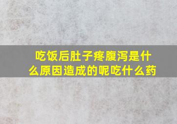 吃饭后肚子疼腹泻是什么原因造成的呢吃什么药