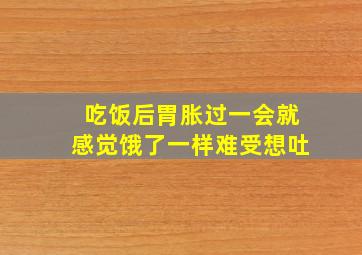 吃饭后胃胀过一会就感觉饿了一样难受想吐