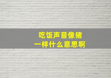 吃饭声音像猪一样什么意思啊