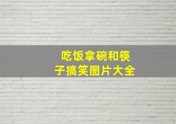 吃饭拿碗和筷子搞笑图片大全