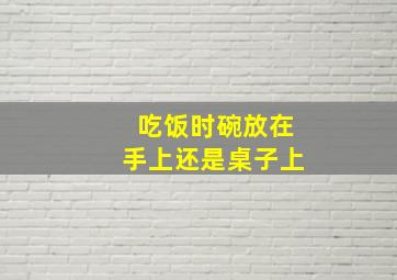 吃饭时碗放在手上还是桌子上