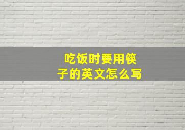 吃饭时要用筷子的英文怎么写