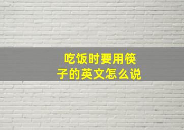 吃饭时要用筷子的英文怎么说