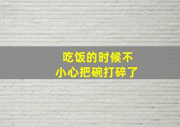 吃饭的时候不小心把碗打碎了