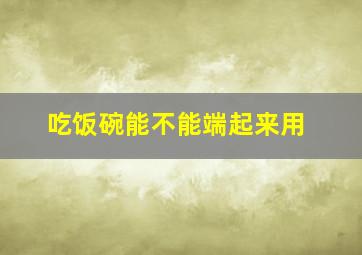 吃饭碗能不能端起来用