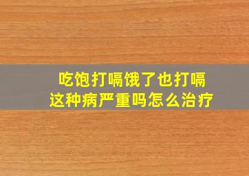 吃饱打嗝饿了也打嗝这种病严重吗怎么治疗