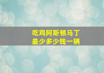 吃鸡阿斯顿马丁最少多少钱一辆