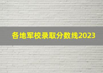 各地军校录取分数线2023