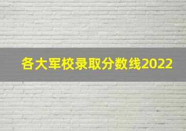 各大军校录取分数线2022