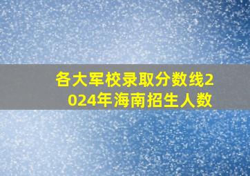 各大军校录取分数线2024年海南招生人数