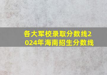 各大军校录取分数线2024年海南招生分数线