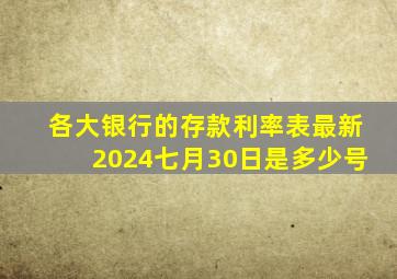 各大银行的存款利率表最新2024七月30日是多少号