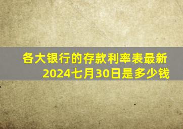 各大银行的存款利率表最新2024七月30日是多少钱