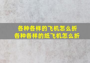 各种各样的飞机怎么折各种各样的纸飞机怎么折