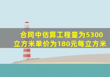 合同中估算工程量为5300立方米单价为180元每立方米