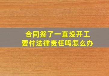 合同签了一直没开工要付法律责任吗怎么办