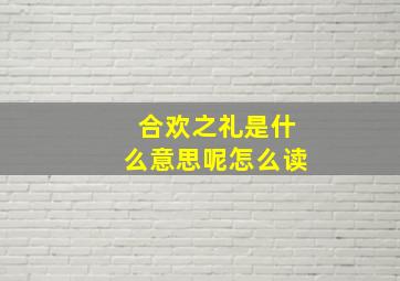 合欢之礼是什么意思呢怎么读