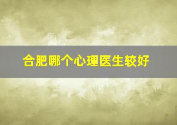 合肥哪个心理医生较好