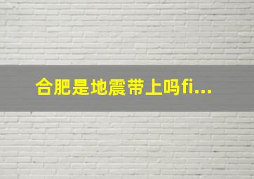 合肥是地震带上吗fi...