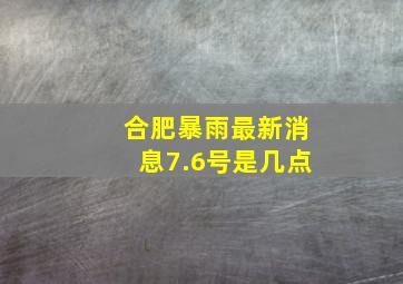 合肥暴雨最新消息7.6号是几点