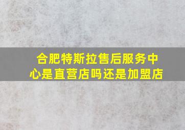 合肥特斯拉售后服务中心是直营店吗还是加盟店