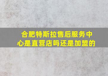 合肥特斯拉售后服务中心是直营店吗还是加盟的