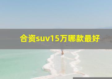 合资suv15万哪款最好