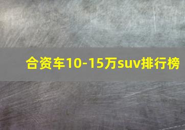 合资车10-15万suv排行榜