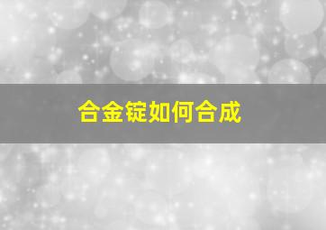 合金锭如何合成