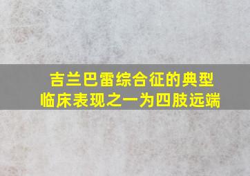 吉兰巴雷综合征的典型临床表现之一为四肢远端