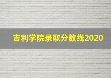 吉利学院录取分数线2020