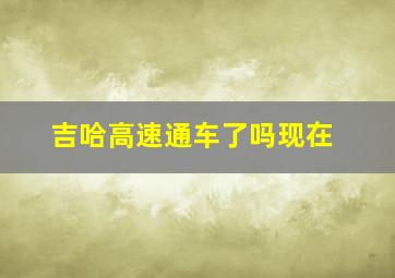 吉哈高速通车了吗现在