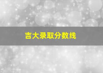 吉大录取分数线