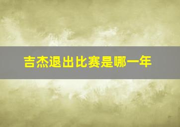 吉杰退出比赛是哪一年