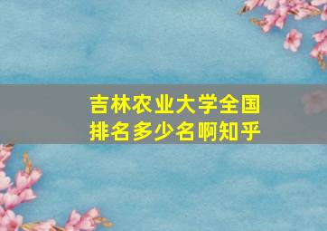 吉林农业大学全国排名多少名啊知乎