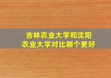 吉林农业大学和沈阳农业大学对比哪个更好