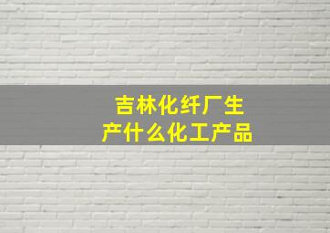 吉林化纤厂生产什么化工产品