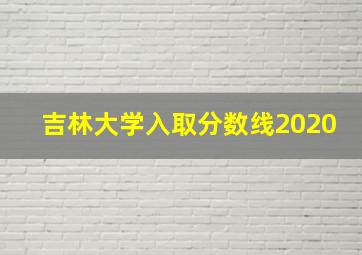 吉林大学入取分数线2020