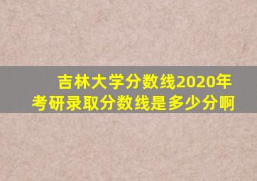 吉林大学分数线2020年考研录取分数线是多少分啊