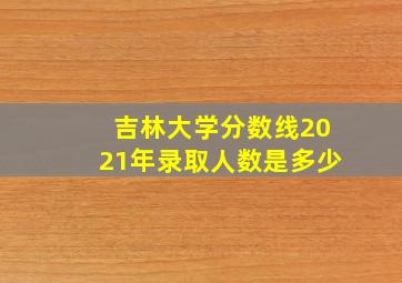 吉林大学分数线2021年录取人数是多少