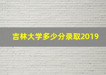 吉林大学多少分录取2019