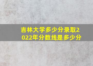 吉林大学多少分录取2022年分数线是多少分