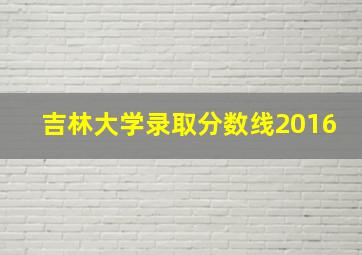 吉林大学录取分数线2016