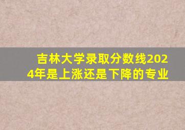 吉林大学录取分数线2024年是上涨还是下降的专业