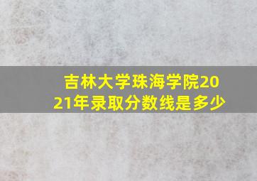 吉林大学珠海学院2021年录取分数线是多少