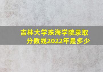 吉林大学珠海学院录取分数线2022年是多少